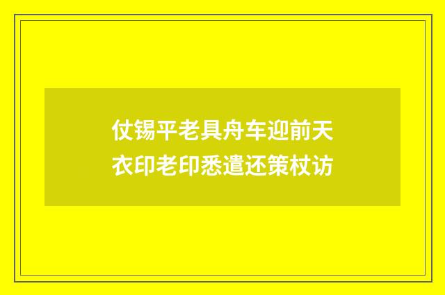 仗锡平老具舟车迎前天衣印老印悉遣还策杖访