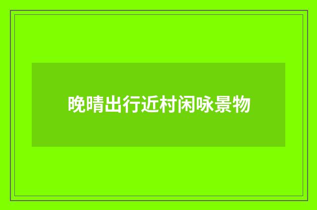 晚晴出行近村闲咏景物