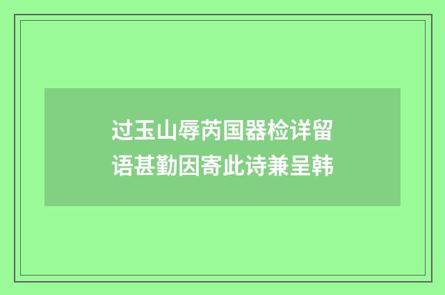 过玉山辱芮国器检详留语甚勤因寄此诗兼呈韩