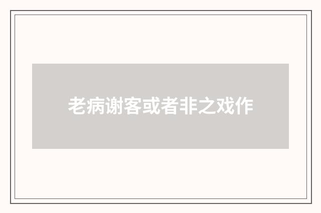 老病谢客或者非之戏作