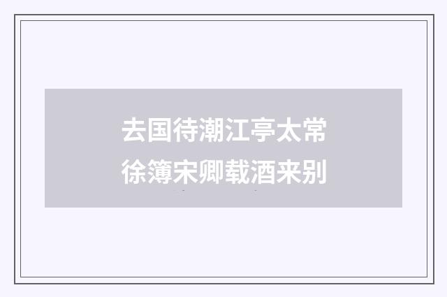 去国待潮江亭太常徐簿宋卿载酒来别