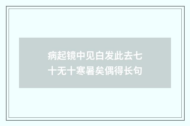 病起镜中见白发此去七十无十寒暑矣偶得长句