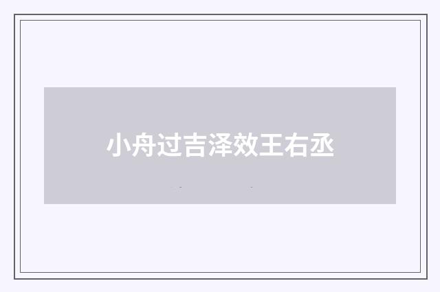 小舟过吉泽效王右丞