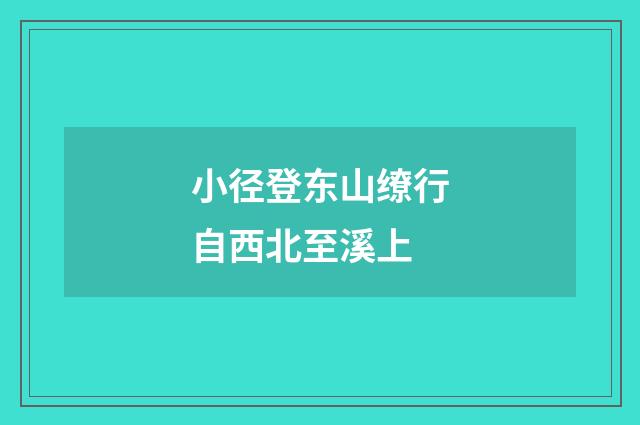 小径登东山缭行自西北至溪上