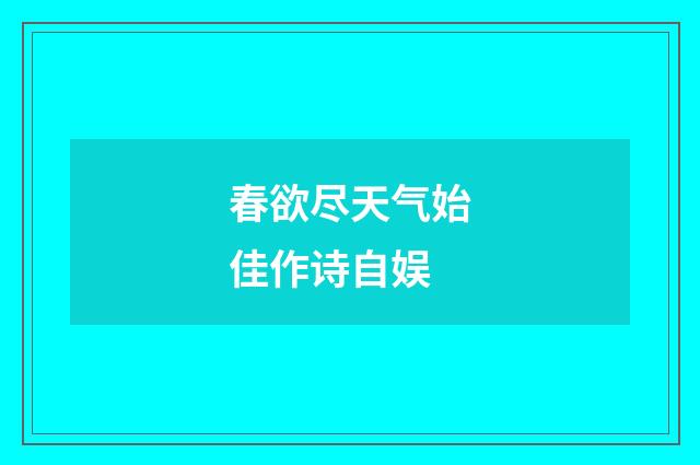 春欲尽天气始佳作诗自娱