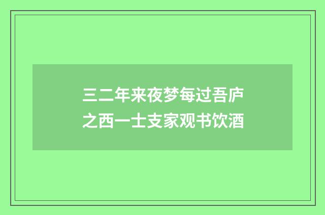 三二年来夜梦每过吾庐之西一士支家观书饮酒