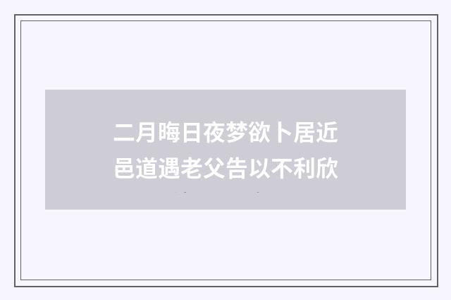 二月晦日夜梦欲卜居近邑道遇老父告以不利欣