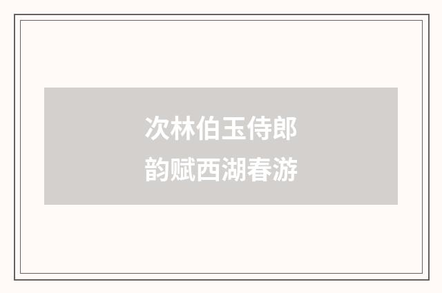 次林伯玉侍郎韵赋西湖春游