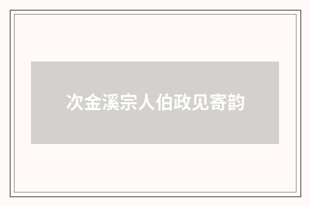 次金溪宗人伯政见寄韵