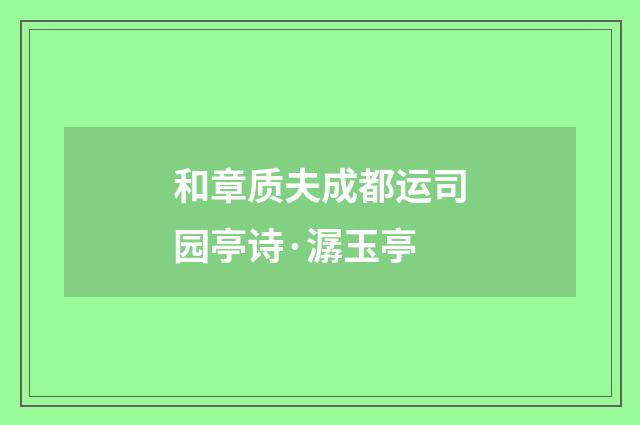 和章质夫成都运司园亭诗·潺玉亭
