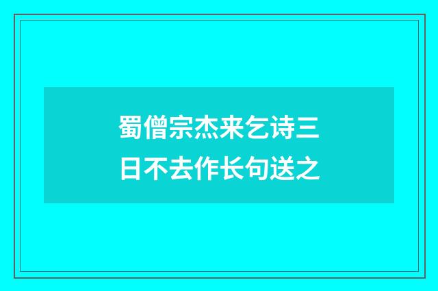 蜀僧宗杰来乞诗三日不去作长句送之