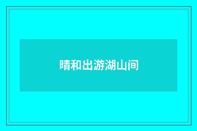 晴和出游湖山间