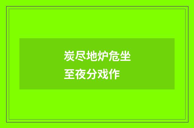 炭尽地炉危坐至夜分戏作