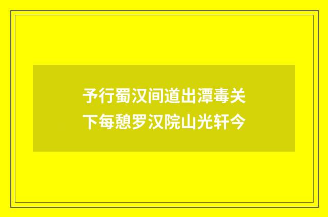 予行蜀汉间道出潭毒关下每憩罗汉院山光轩今