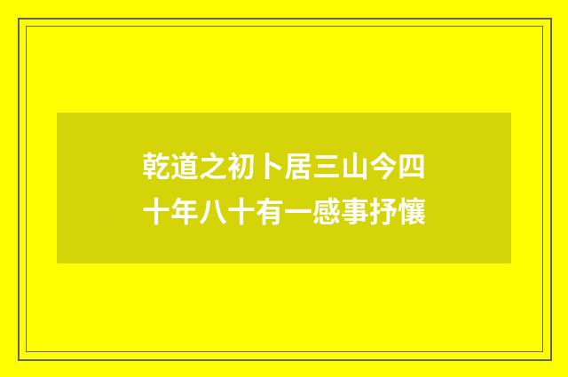 乾道之初卜居三山今四十年八十有一感事抒懹