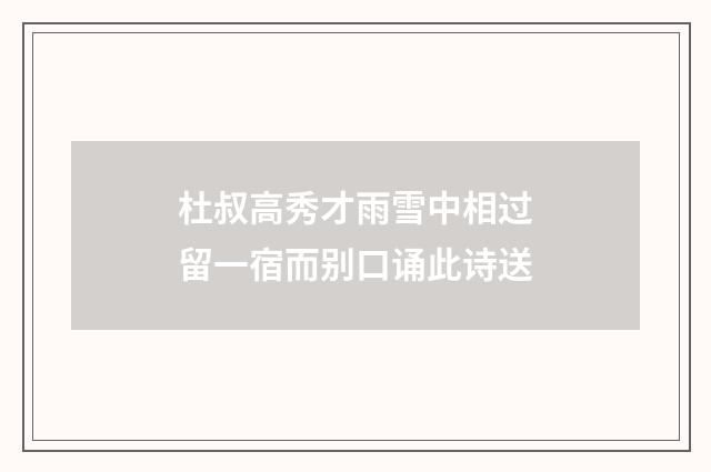 杜叔高秀才雨雪中相过留一宿而别口诵此诗送