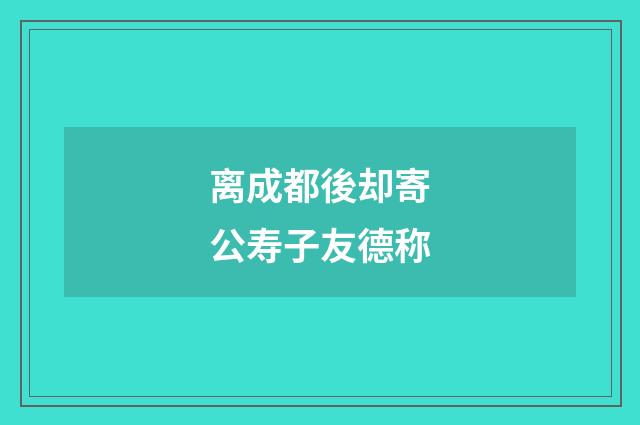 离成都後却寄公寿子友德称