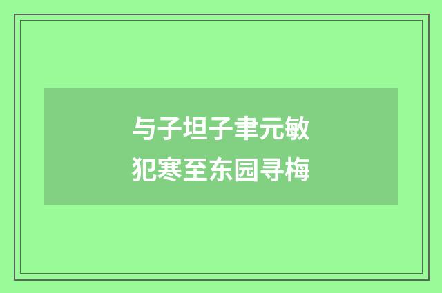 与子坦子聿元敏犯寒至东园寻梅