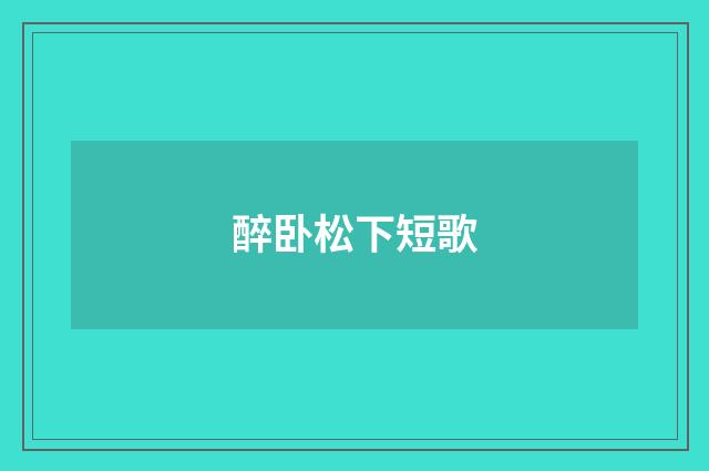 醉卧松下短歌