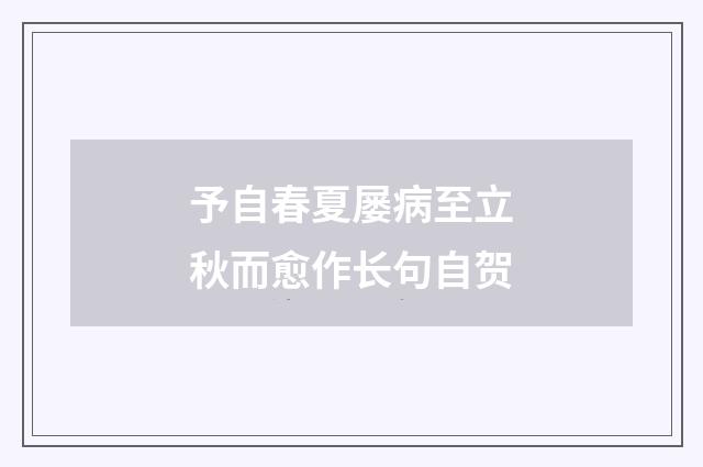 予自春夏屡病至立秋而愈作长句自贺