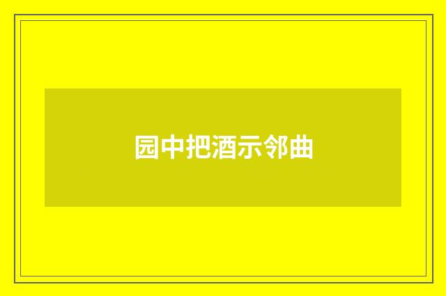 园中把酒示邻曲