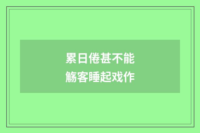 累日倦甚不能觞客睡起戏作