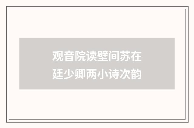 观音院读壁间苏在廷少卿两小诗次韵