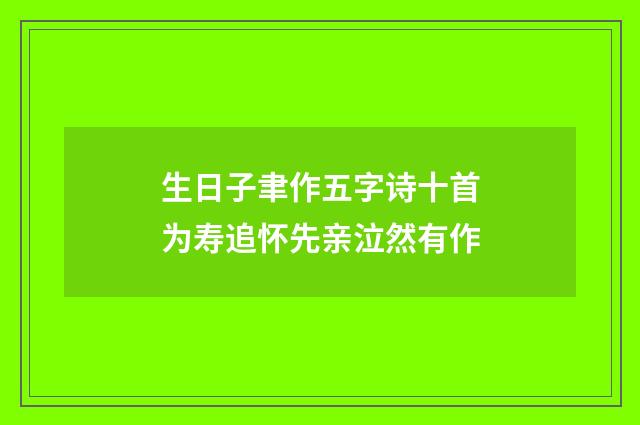 生日子聿作五字诗十首为寿追怀先亲泣然有作