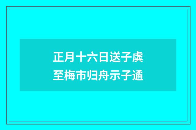 正月十六日送子虡至梅市归舟示子遹