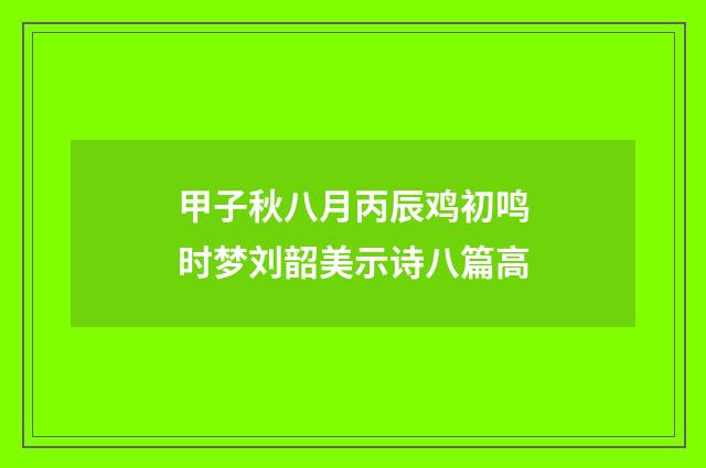 甲子秋八月丙辰鸡初鸣时梦刘韶美示诗八篇高