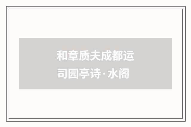 和章质夫成都运司园亭诗·水阁