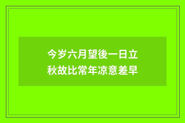 今岁六月望後一日立秋故比常年凉意差早