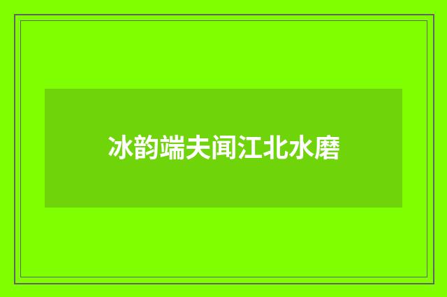 冰韵端夫闻江北水磨