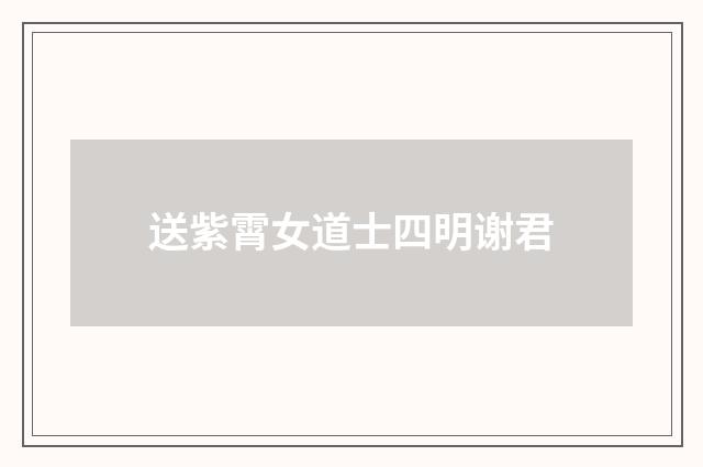 送紫霄女道士四明谢君