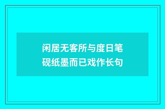 闲居无客所与度日笔砚纸墨而已戏作长句