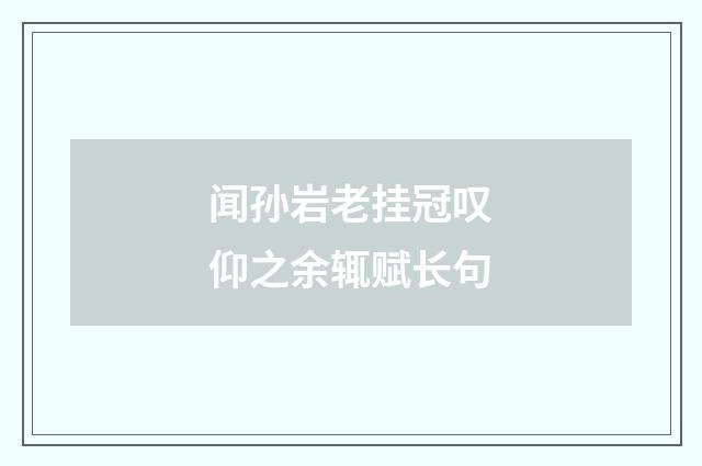 闻孙岩老挂冠叹仰之余辄赋长句