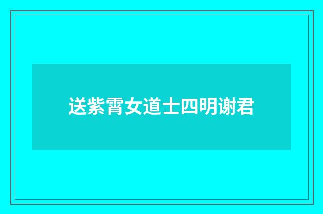 送紫霄女道士四明谢君