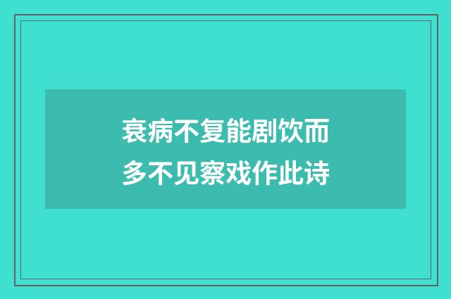 衰病不复能剧饮而多不见察戏作此诗