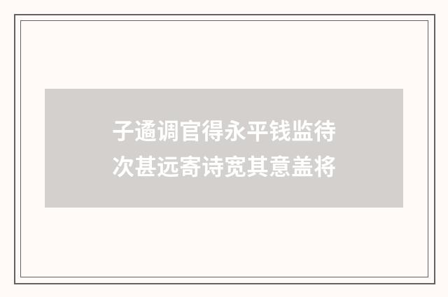 子遹调官得永平钱监待次甚远寄诗宽其意盖将