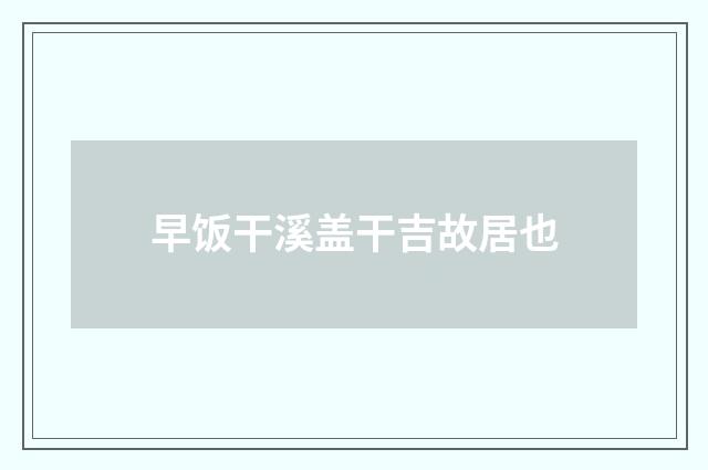 早饭干溪盖干吉故居也