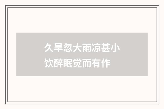 久旱忽大雨凉甚小饮醉眠觉而有作