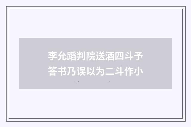 李允蹈判院送酒四斗予答书乃误以为二斗作小