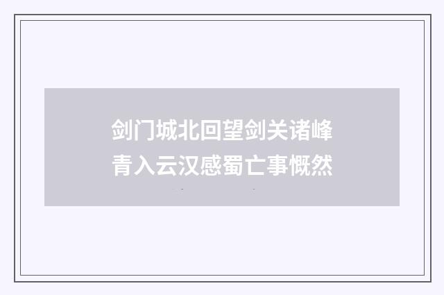 剑门城北回望剑关诸峰青入云汉感蜀亡事慨然