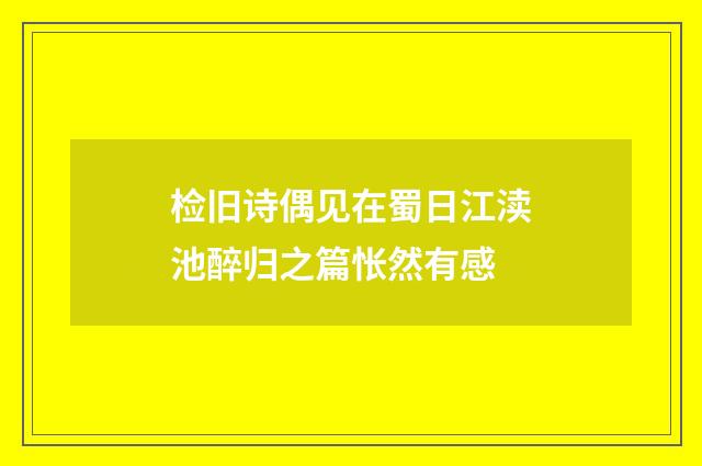 检旧诗偶见在蜀日江渎池醉归之篇怅然有感