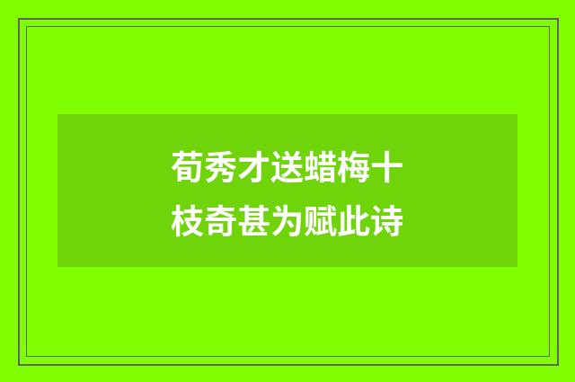 荀秀才送蜡梅十枝奇甚为赋此诗