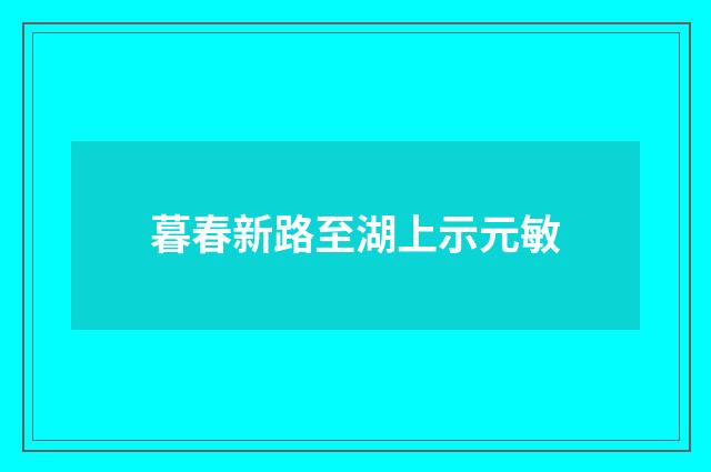 暮春新路至湖上示元敏