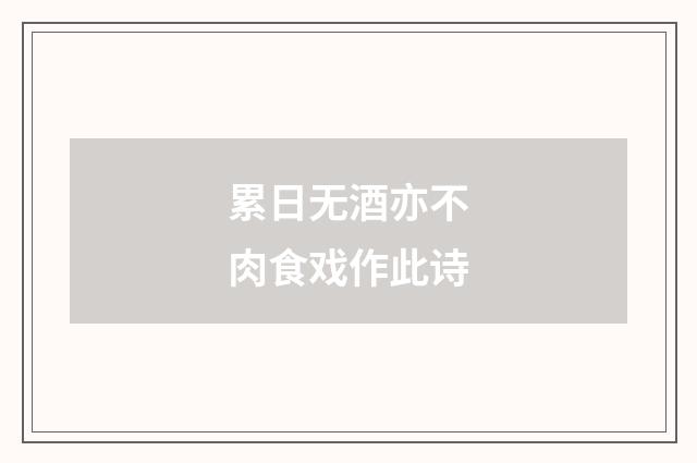 累日无酒亦不肉食戏作此诗