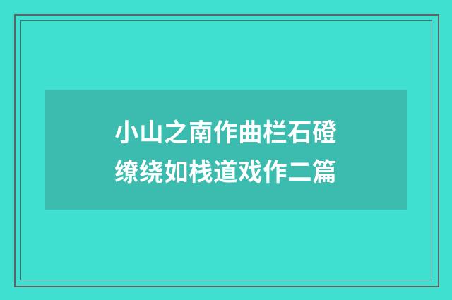 小山之南作曲栏石磴缭绕如栈道戏作二篇