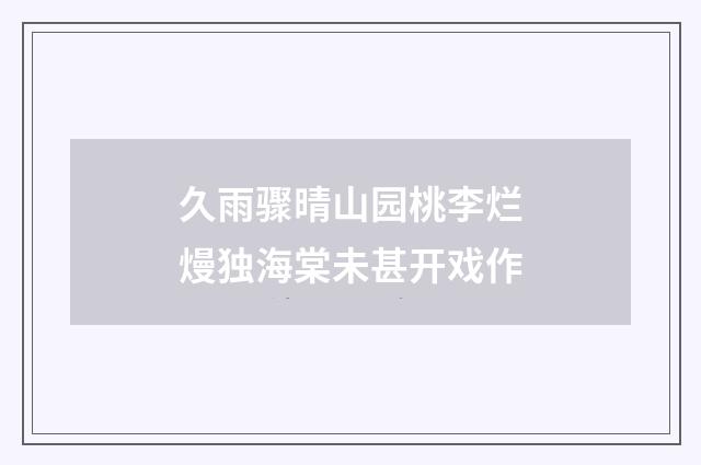 久雨骤晴山园桃李烂熳独海棠未甚开戏作