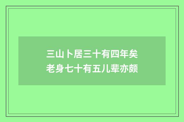 三山卜居三十有四年矣老身七十有五儿辈亦颇